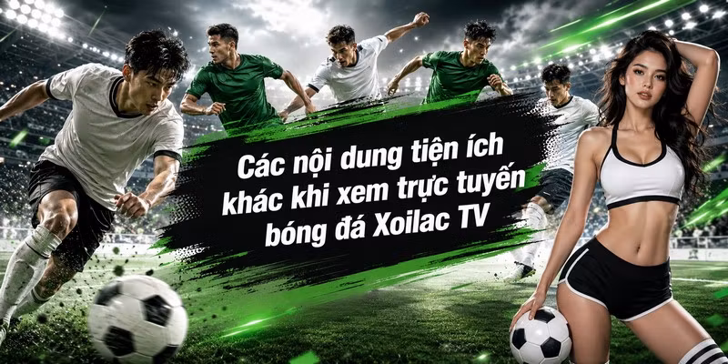 Các nội dung tiện ích khác khi xem trực tuyến bóng đá Xoilac TV