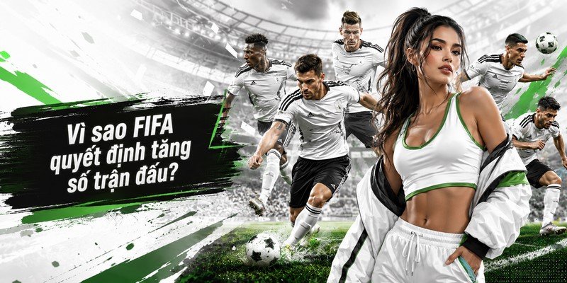 Vì sao FIFA quyết định tăng số trận đấu?