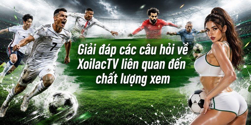 Giải đáp các câu hỏi về XoilacTV liên quan đến chất lượng xem