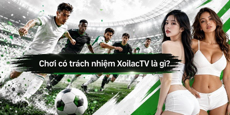 Chơi có trách nhiệm XoilacTV là gì?
