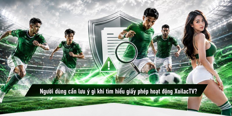 Người dùng cần lưu ý gì khi tìm hiểu giấy phép hoạt động XoilacTV?