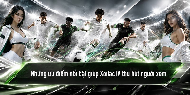 Những ưu điểm nổi bật giúp XoilacTV thu hút người xem
