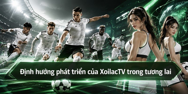 Định hướng phát triển của XoilacTV trong tương lai