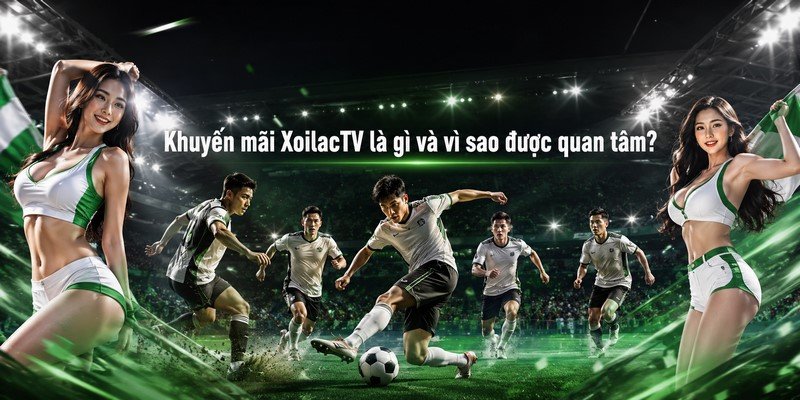 Khuyến mãi XoilacTV là gì và vì sao được quan tâm?