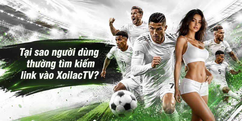 Tại sao người dùng thường tìm kiếm link vào XoilacTV?