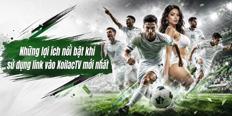 Những lợi ích nổi bật khi sử dụng link vào XoilacTV mới nhất
