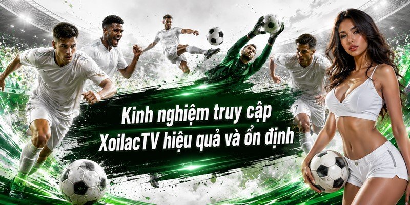 Kinh nghiệm truy cập XoilacTV hiệu quả và ổn định