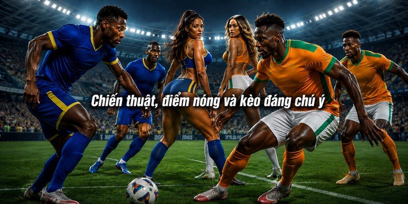 Chiến thuật, điểm nóng và kèo đáng chú ý