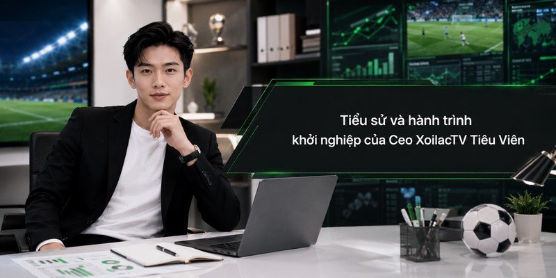 Tiểu sử và hành trình khởi nghiệp của Ceo XoilacTV Tiêu Viên