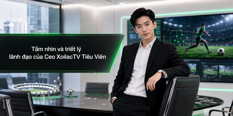 Tầm nhìn và triết lý lãnh đạo của Ceo XoilacTV Tiêu Viên
