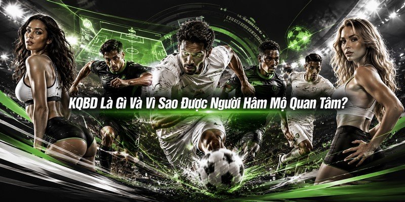 KQBD Là Gì Và Vì Sao Được Người Hâm Mộ Quan Tâm?