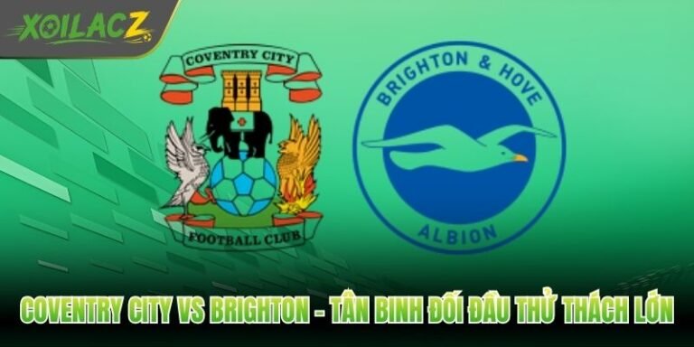 Coventry City Vs Brighton - Tân Binh Đối Đầu Thử Thách Lớn