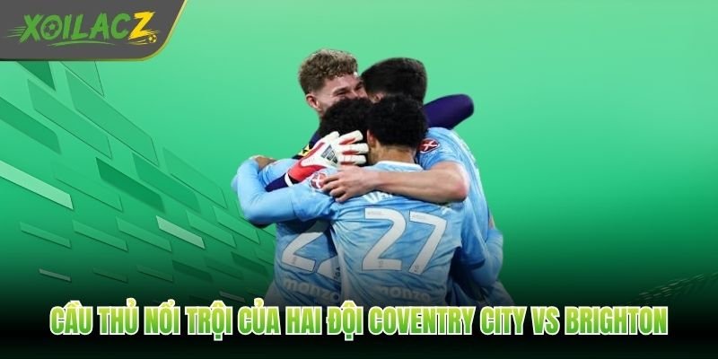 Điểm qua các cầu thủ nổi trội của hai đội Coventry City vs Brighton