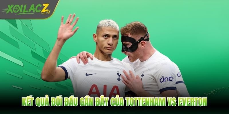 Kết quả đối đầu gần đây của Tottenham vs Everton