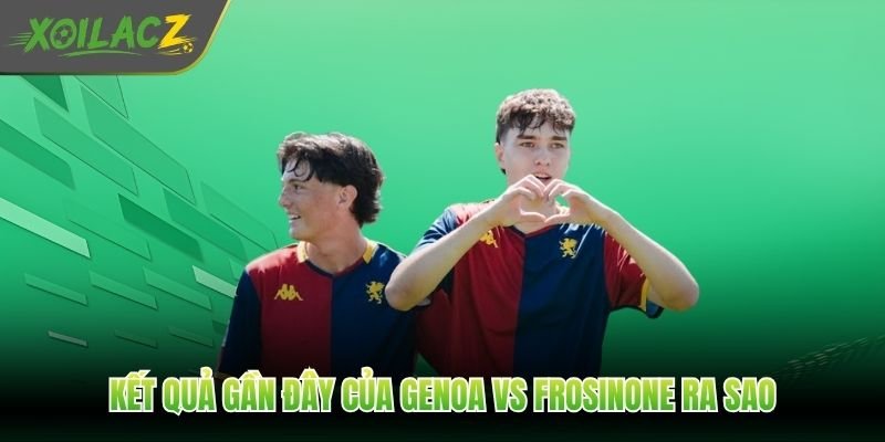 Kết quả gần đây của Genoa vs Frosinone ra sao