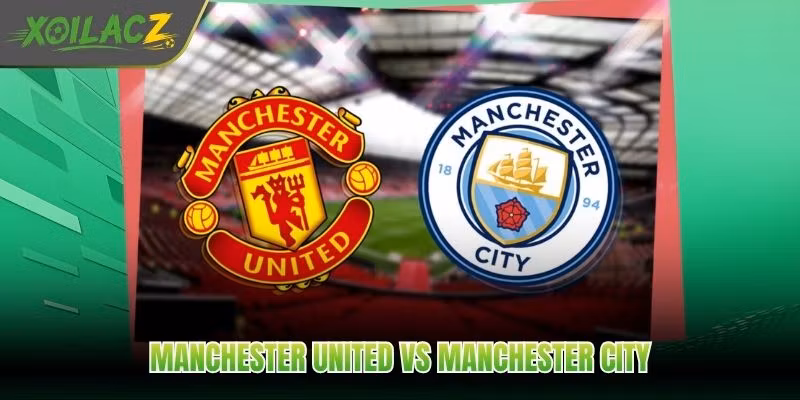 Manchester United Vs Manchester City – Trận Manchester Rực Lửa