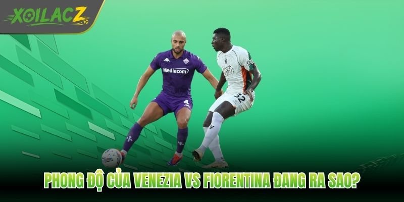 Phong độ của Venezia vs Fiorentina đang ra sao?
