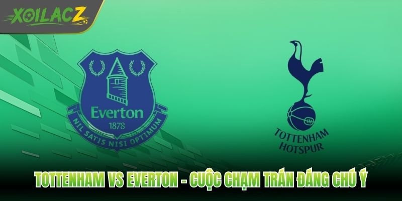 Tottenham Vs Everton - Cuộc Chạm Trán Đáng Chú Ý Tại Bắc London